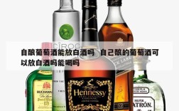 自酿葡萄酒能放白酒吗  自己酿的葡萄酒可以放白酒吗能喝吗