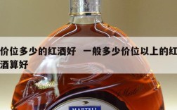 价位多少的红酒好  一般多少价位以上的红酒算好