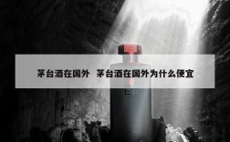茅台酒在国外  茅台酒在国外为什么便宜