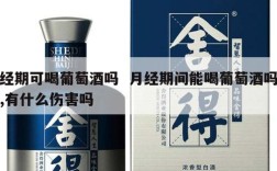 经期可喝葡萄酒吗  月经期间能喝葡萄酒吗,有什么伤害吗