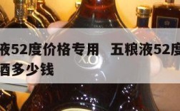 五粮液52度价格专用  五粮液52度价格专用酒多少钱