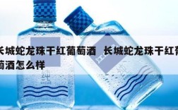 长城蛇龙珠干红葡萄酒  长城蛇龙珠干红葡萄酒怎么样