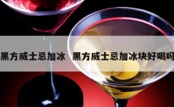 黑方威士忌加冰  黑方威士忌加冰块好喝吗