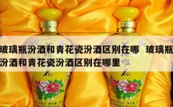 玻璃瓶汾酒和青花瓷汾酒区别在哪  玻璃瓶汾酒和青花瓷汾酒区别在哪里