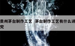 贵州茅台制作工艺  茅台制作工艺有什么讲究