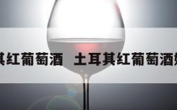 土耳其红葡萄酒  土耳其红葡萄酒好喝吗