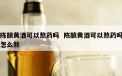 陈酿黄酒可以熬药吗  陈酿黄酒可以熬药吗怎么熬