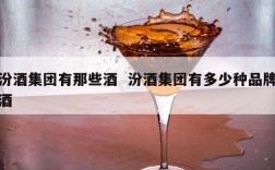 汾酒集团有那些酒  汾酒集团有多少种品牌酒