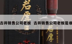 古井销售公司老板  古井销售公司老板是谁
