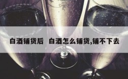 白酒铺货后  白酒怎么铺货,铺不下去