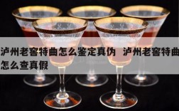 泸州老窖特曲怎么鉴定真伪  泸州老窖特曲怎么查真假