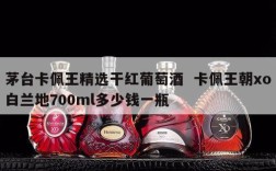 茅台卡佩王精选干红葡萄酒  卡佩王朝xo白兰地700ml多少钱一瓶