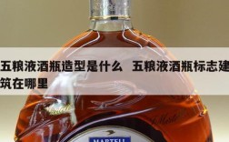 五粮液酒瓶造型是什么  五粮液酒瓶标志建筑在哪里