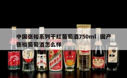 中国张裕系列干红葡萄酒750ml  国产张裕葡萄酒怎么样