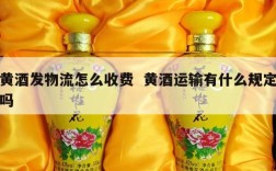 黄酒发物流怎么收费  黄酒运输有什么规定吗