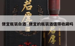 便宜瓶装白酒  便宜的瓶装酒值得收藏吗