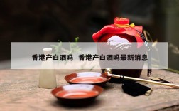 香港产白酒吗  香港产白酒吗最新消息