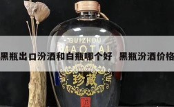 黑瓶出口汾酒和白瓶哪个好  黑瓶汾酒价格