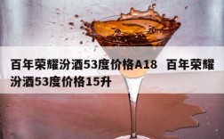 百年荣耀汾酒53度价格A18  百年荣耀汾酒53度价格15升