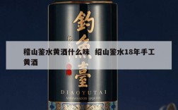 稽山鉴水黄酒什么味  绍山鉴水18年手工黄酒