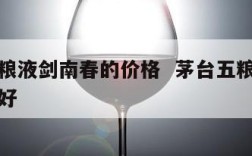 茅台五粮液剑南春的价格  茅台五粮液剑南春哪个好