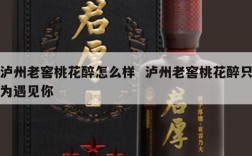 泸州老窖桃花醉怎么样  泸州老窖桃花醉只为遇见你