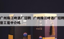 广州珠江啤酒厂招聘  广州珠江啤酒厂招聘普工是中介吗