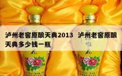 泸州老窖原酿天典2013  泸州老窖原酿天典多少钱一瓶