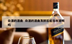 白酒的酒曲  白酒的酒曲发酵后能当水酒喝吗