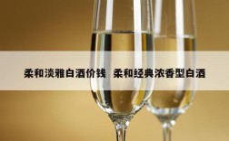 柔和淡雅白酒价钱  柔和经典浓香型白酒