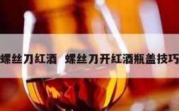 螺丝刀红酒  螺丝刀开红酒瓶盖技巧