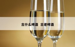 古什么啤酒  古老啤酒