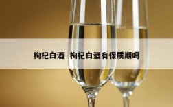 枸杞白酒  枸杞白酒有保质期吗