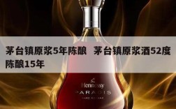 茅台镇原浆5年陈酿  茅台镇原浆酒52度陈酿15年