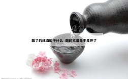 酸了的红酒能干什么  酸的红酒是不是坏了