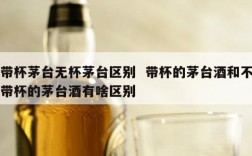 带杯茅台无杯茅台区别  带杯的茅台酒和不带杯的茅台酒有啥区别