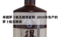 单圈萝卜瓶五粮液鉴别  2016年生产的萝卜瓶五粮液