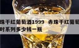 赤珠干红葡萄酒1999  赤珠干红葡萄酒月时系列多少钱一瓶