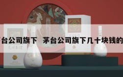 茅台公司旗下  茅台公司旗下几十块钱的酒
