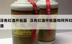 没有红酒开瓶器  没有红酒开瓶器如何开红酒
