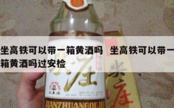 坐高铁可以带一箱黄酒吗  坐高铁可以带一箱黄酒吗过安检