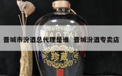 晋城市汾酒总代理是谁  晋城汾酒专卖店