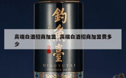 高端白酒招商加盟  高端白酒招商加盟费多少