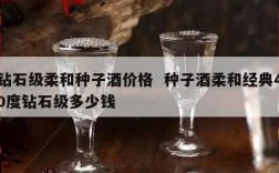 钻石级柔和种子酒价格  种子酒柔和经典40度钻石级多少钱