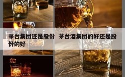 茅台集团还是股份  茅台酒集团的好还是股份的好
