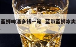 蓝带蓝狮啤酒多钱一箱  蓝带蓝狮冰爽啤酒配料