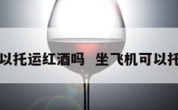飞机可以托运红酒吗  坐飞机可以托运酒吗