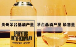 贵州茅台基酒产量  茅台基酒产量 销售量