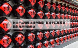 长城干红葡萄酒绿色海岸  长城干红葡萄酒绿色海岸特级精选