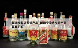 郎酒专卖店专销产品  郎酒专卖店专销产品是真的吗